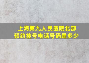 上海第九人民医院北部预约挂号电话号码是多少