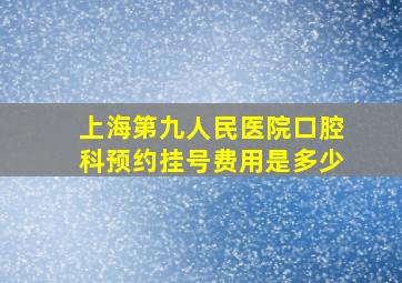 上海第九人民医院口腔科预约挂号费用是多少