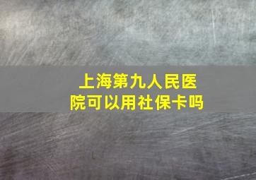 上海第九人民医院可以用社保卡吗