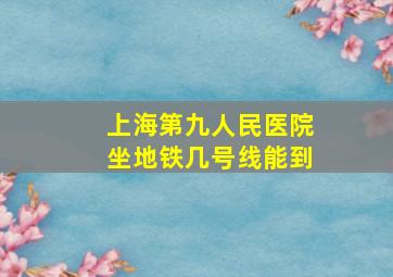 上海第九人民医院坐地铁几号线能到