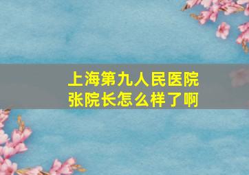 上海第九人民医院张院长怎么样了啊