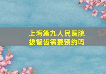 上海第九人民医院拔智齿需要预约吗