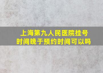 上海第九人民医院挂号时间晚于预约时间可以吗