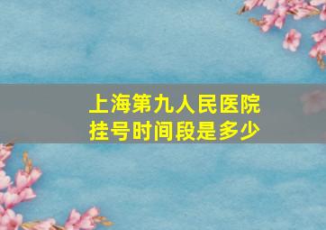 上海第九人民医院挂号时间段是多少