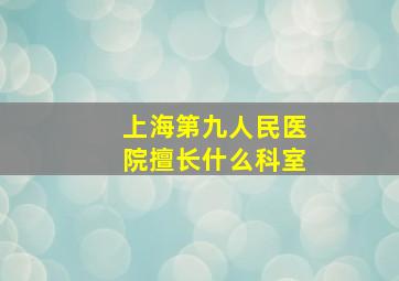 上海第九人民医院擅长什么科室