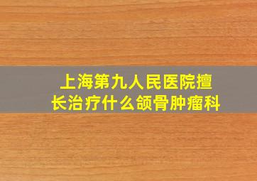 上海第九人民医院擅长治疗什么颌骨肿瘤科