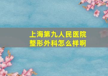 上海第九人民医院整形外科怎么样啊