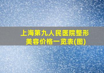 上海第九人民医院整形美容价格一览表(图)