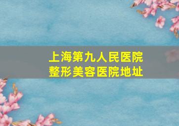 上海第九人民医院整形美容医院地址