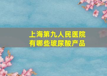 上海第九人民医院有哪些玻尿酸产品