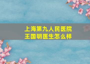 上海第九人民医院王国明医生怎么样