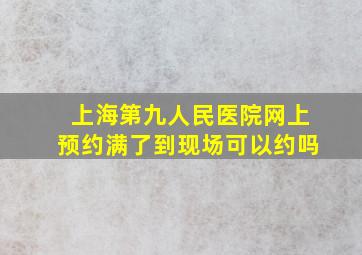 上海第九人民医院网上预约满了到现场可以约吗