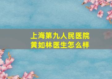 上海第九人民医院黄如林医生怎么样