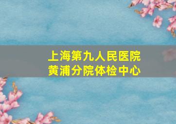 上海第九人民医院黄浦分院体检中心