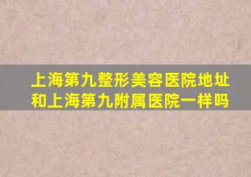 上海第九整形美容医院地址和上海第九附属医院一样吗