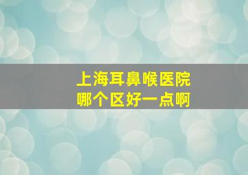 上海耳鼻喉医院哪个区好一点啊