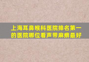 上海耳鼻喉科医院排名第一的医院哪位看声带麻痹最好