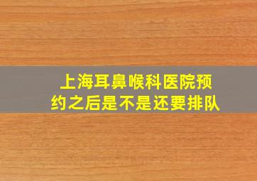 上海耳鼻喉科医院预约之后是不是还要排队