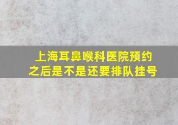 上海耳鼻喉科医院预约之后是不是还要排队挂号