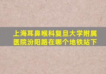 上海耳鼻喉科复旦大学附属医院汾阳路在哪个地铁站下