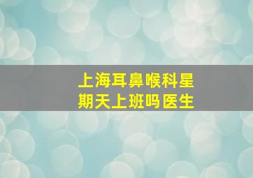 上海耳鼻喉科星期天上班吗医生