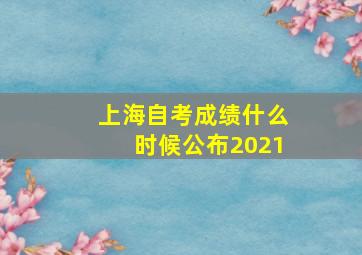 上海自考成绩什么时候公布2021