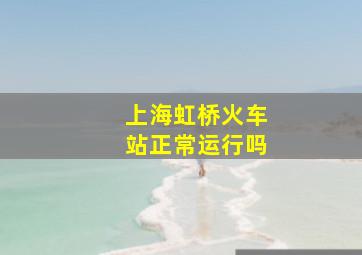 上海虹桥火车站正常运行吗