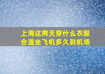 上海这两天穿什么衣服合适坐飞机多久到机场