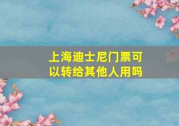 上海迪士尼门票可以转给其他人用吗