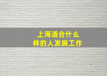 上海适合什么样的人发展工作