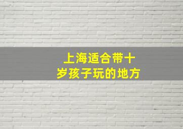 上海适合带十岁孩子玩的地方