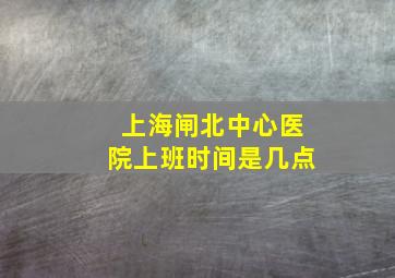 上海闸北中心医院上班时间是几点