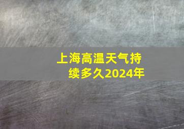 上海高温天气持续多久2024年