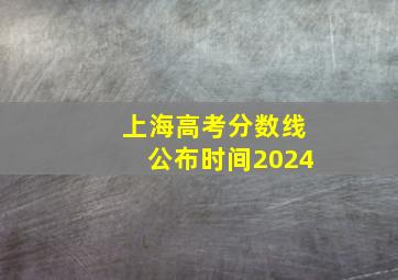 上海高考分数线公布时间2024