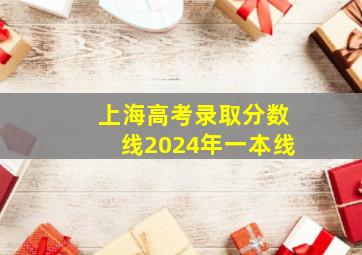 上海高考录取分数线2024年一本线