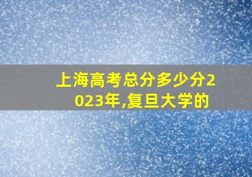 上海高考总分多少分2023年,复旦大学的