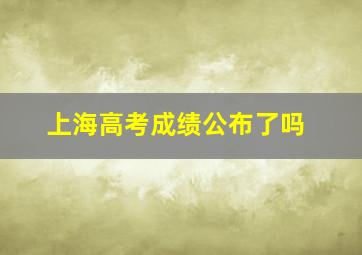 上海高考成绩公布了吗