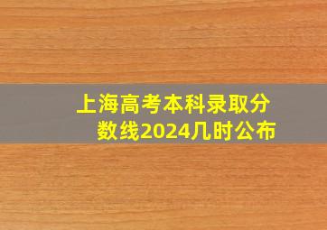 上海高考本科录取分数线2024几时公布