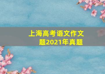 上海高考语文作文题2021年真题