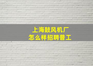 上海鼓风机厂怎么样招聘普工