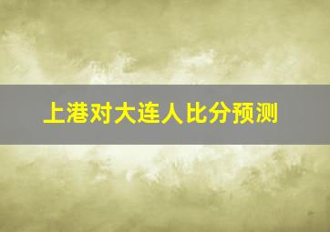 上港对大连人比分预测