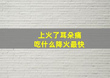 上火了耳朵痛吃什么降火最快