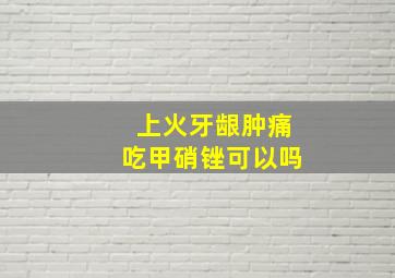 上火牙龈肿痛吃甲硝锉可以吗