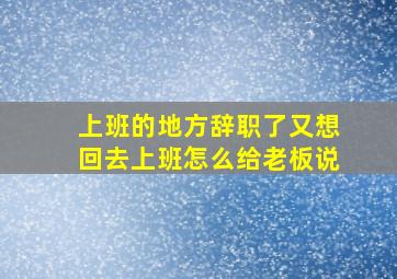 上班的地方辞职了又想回去上班怎么给老板说