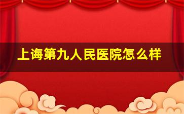 上诲第九人民医院怎么样