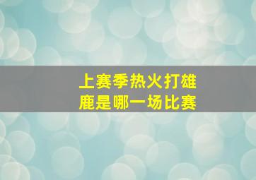 上赛季热火打雄鹿是哪一场比赛