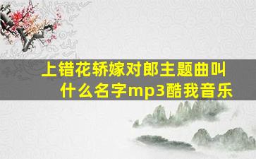 上错花轿嫁对郎主题曲叫什么名字mp3酷我音乐