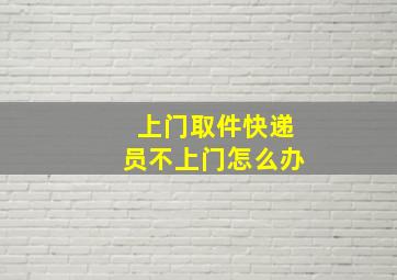 上门取件快递员不上门怎么办