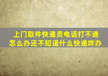 上门取件快递员电话打不通怎么办还不知道什么快递咋办