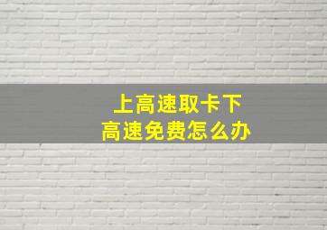 上高速取卡下高速免费怎么办